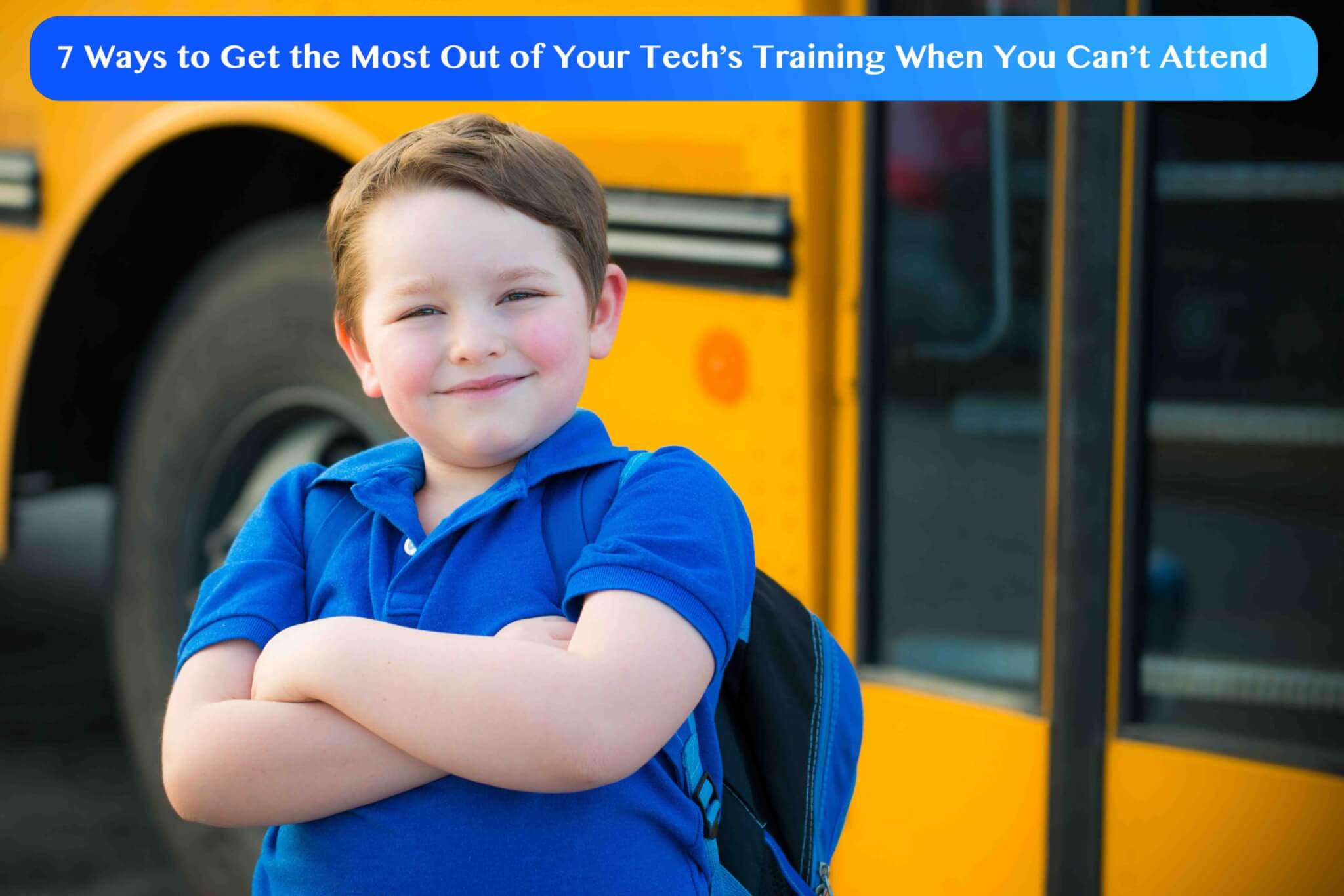 A young boy in a blue shirt smiles with his arms crossed in front of a yellow school bus. A banner above says, “7 Ways Service Professionals Like Plumbers and Electricians Can Get the Most Out of Your Tech’s Training When You Can’t Attend.”.