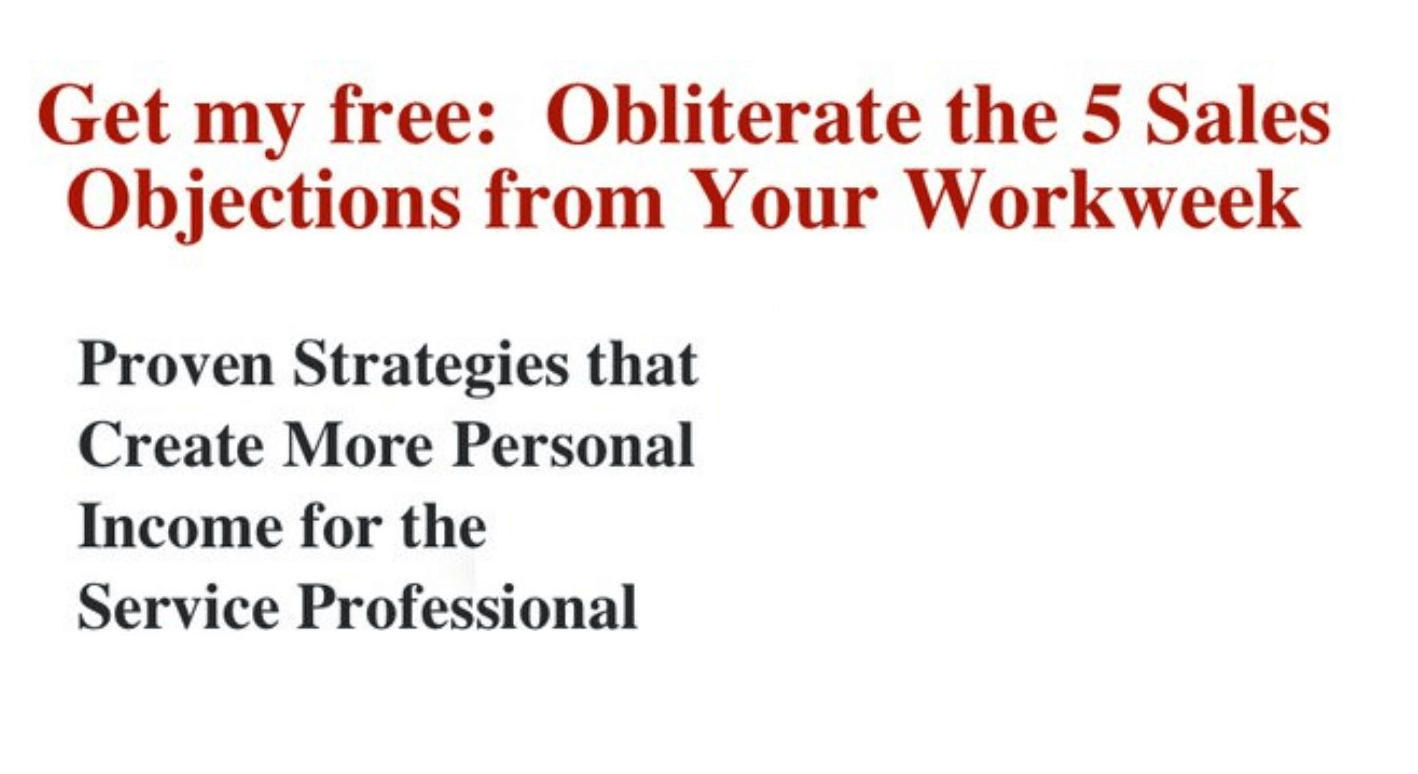 Get my free guide: Obliterate the 5 Sales Objections from Your Workweek. Use proven strategies for service excellence to boost your personal income as a home service business owner.